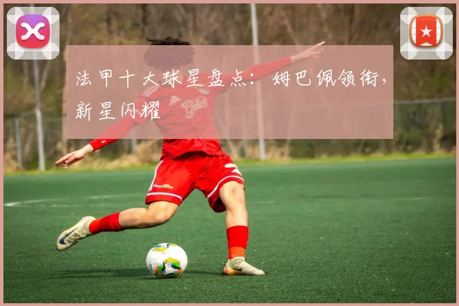 法甲十大球星盘点：姆巴佩领衔，新星闪耀