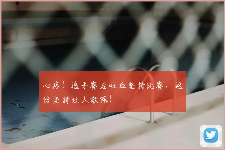 心疼！选手赛后吐血坚持比赛，这份坚持让人敬佩！